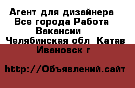 Агент для дизайнера - Все города Работа » Вакансии   . Челябинская обл.,Катав-Ивановск г.